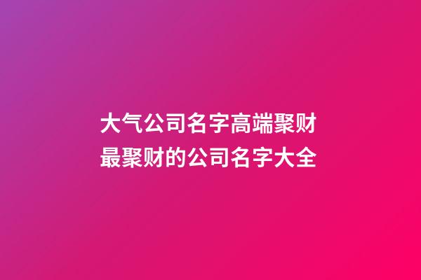 大气公司名字高端聚财 最聚财的公司名字大全